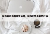 国内好红酒有哪些品牌，国内比较出名的红酒？