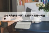 土楼天气预报15天，土楼天气预报15天查询？