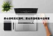 唐山酒吧卖红酒吗，唐山市酒吧集中在哪里