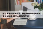 椒盐玉米的做法家常，椒盐玉米家常做法,味道鲜美酥脆,孩子吃到停不下嘴!？