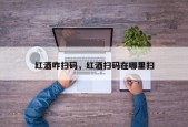 红酒咋扫码，红酒扫码在哪里扫