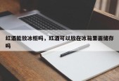 红酒能放冰柜吗，红酒可以放在冰箱里面储存吗