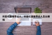 抖音红酒推荐达人，抖音红酒推荐达人怎么赚钱