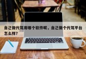 自己做代驾用哪个软件呢，自己做个代驾平台怎么样？