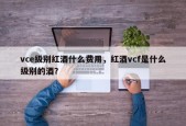vce级别红酒什么费用，红酒vcf是什么级别的酒？