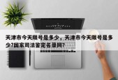 天津市今天限号是多少，天津市今天限号是多少?国家司法鉴定名录网？