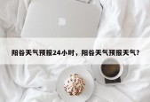 阳谷天气预报24小时，阳谷天气预报天气？