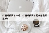 红酒喝前要冰冻吗，红酒喝前要冰起来还是常温好？