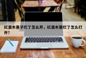 红酒木塞子烂了怎么开，红酒木塞烂了怎么打开？