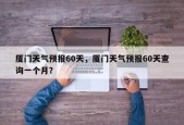 厦门天气预报60天，厦门天气预报60天查询一个月？