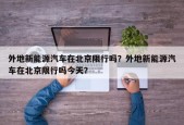 外地新能源汽车在北京限行吗？外地新能源汽车在北京限行吗今天？