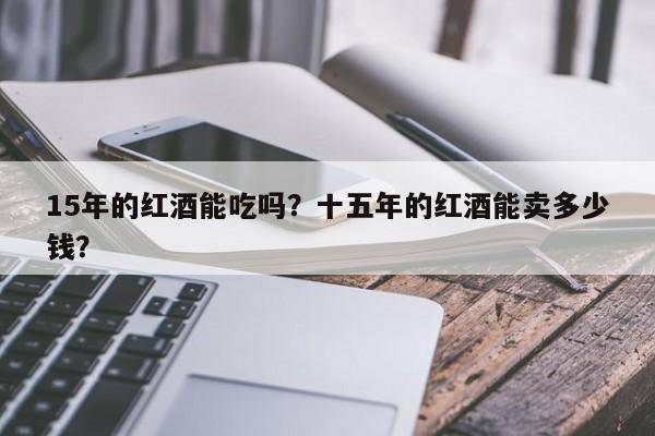 15年的红酒能吃吗？十五年的红酒能卖多少钱？  第1张