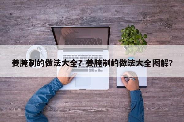 姜腌制的做法大全？姜腌制的做法大全图解？  第1张