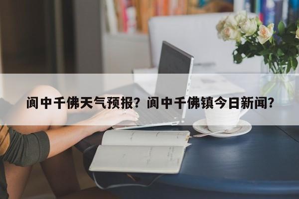 阆中千佛天气预报？阆中千佛镇今日新闻？  第1张