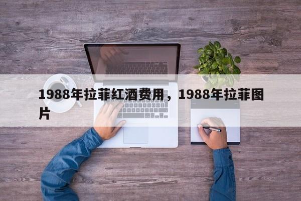 1988年拉菲红酒费用，1988年拉菲图片  第1张