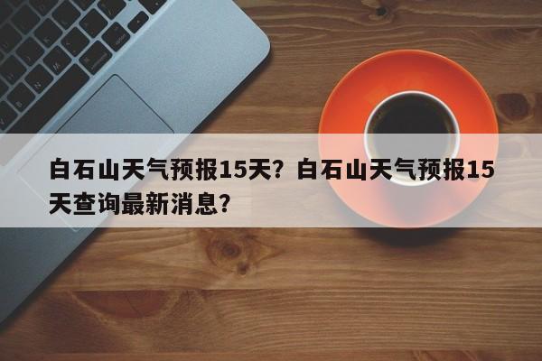 白石山天气预报15天？白石山天气预报15天查询最新消息？  第1张
