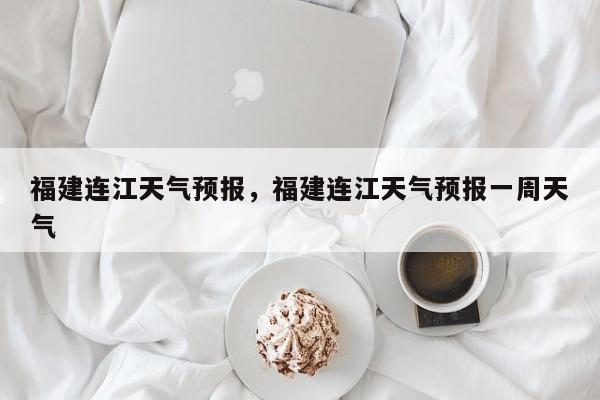 福建连江天气预报，福建连江天气预报一周天气  第1张