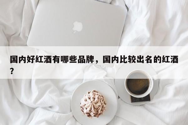 国内好红酒有哪些品牌，国内比较出名的红酒？  第1张