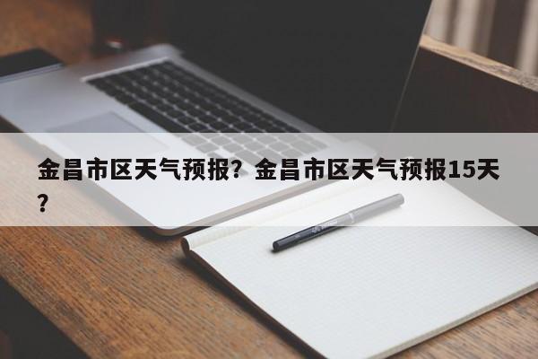 金昌市区天气预报？金昌市区天气预报15天？  第1张