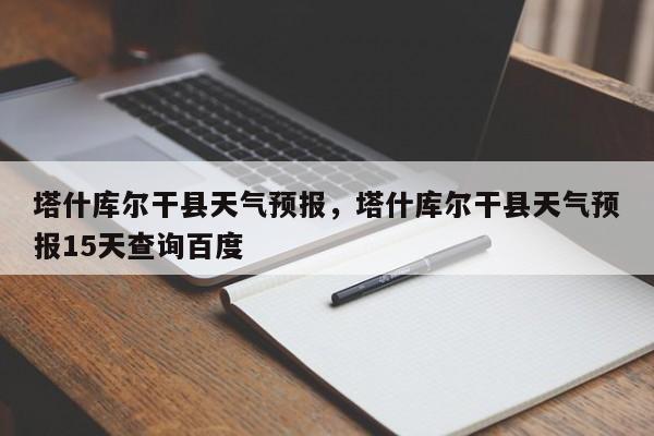 塔什库尔干县天气预报，塔什库尔干县天气预报15天查询百度  第1张