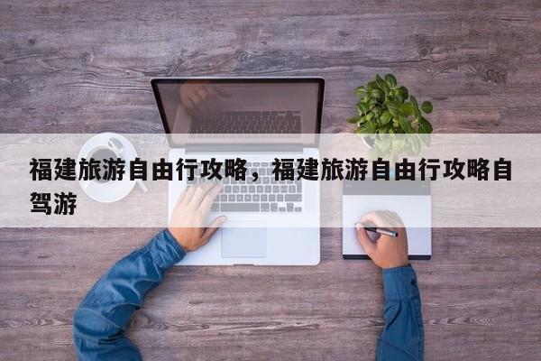 福建旅游自由行攻略，福建旅游自由行攻略自驾游  第1张