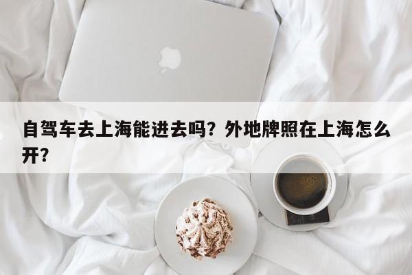 自驾车去上海能进去吗？外地牌照在上海怎么开？  第1张