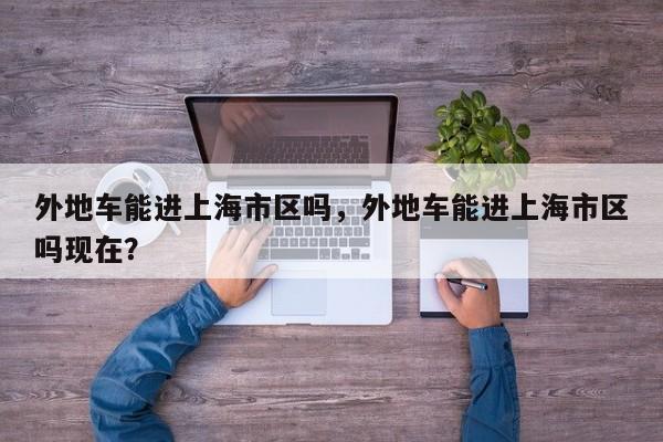 外地车能进上海市区吗，外地车能进上海市区吗现在？  第1张