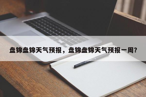 盘锦盘锦天气预报，盘锦盘锦天气预报一周？  第1张