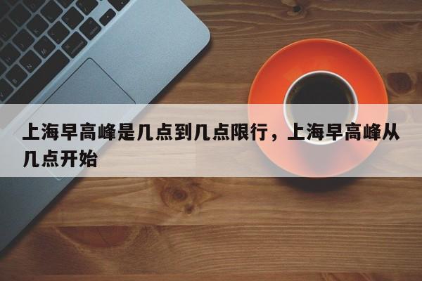 上海早高峰是几点到几点限行，上海早高峰从几点开始  第1张