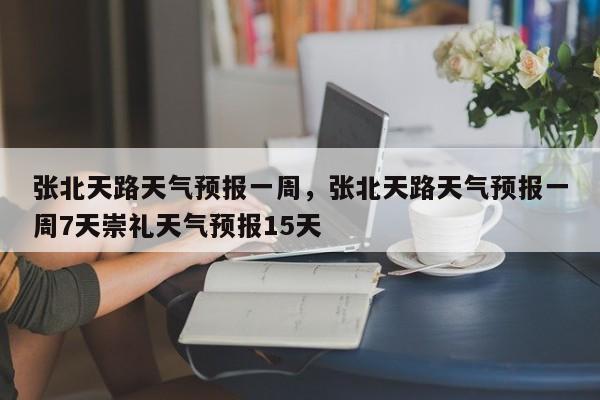 张北天路天气预报一周，张北天路天气预报一周7天崇礼天气预报15天  第1张