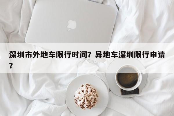 深圳市外地车限行时间？异地车深圳限行申请？  第1张