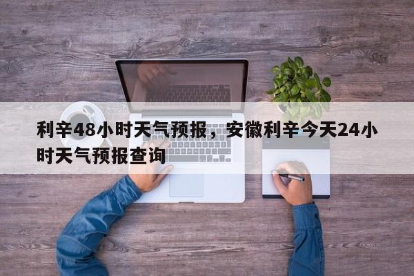 利辛48小时天气预报，安徽利辛今天24小时天气预报查询  第1张