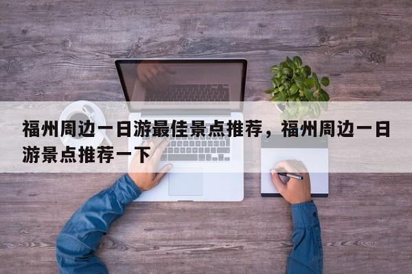 福州周边一日游最佳景点推荐，福州周边一日游景点推荐一下  第1张