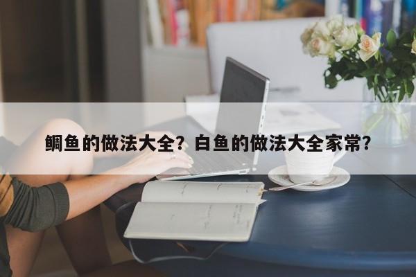 鲷鱼的做法大全？白鱼的做法大全家常？  第1张