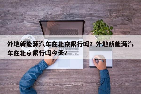 外地新能源汽车在北京限行吗？外地新能源汽车在北京限行吗今天？  第1张