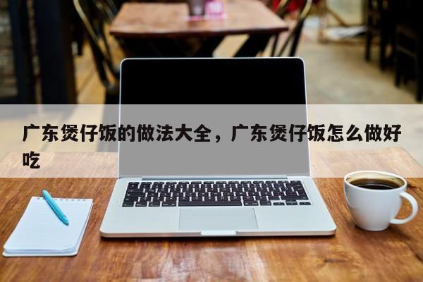 广东煲仔饭的做法大全，广东煲仔饭怎么做好吃  第1张