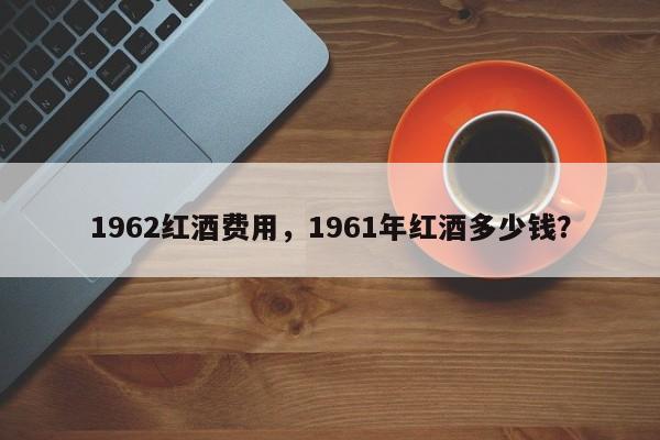 1962红酒费用，1961年红酒多少钱？  第1张
