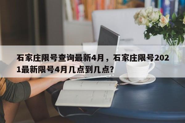 石家庄限号查询最新4月，石家庄限号2021最新限号4月几点到几点？  第1张