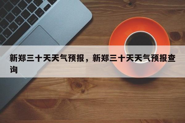 新郑三十天天气预报，新郑三十天天气预报查询  第1张