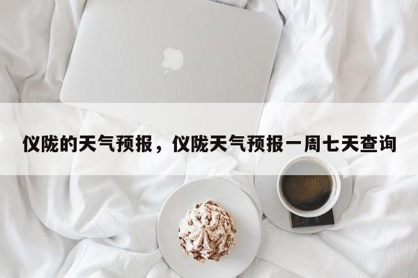 仪陇的天气预报，仪陇天气预报一周七天查询  第1张