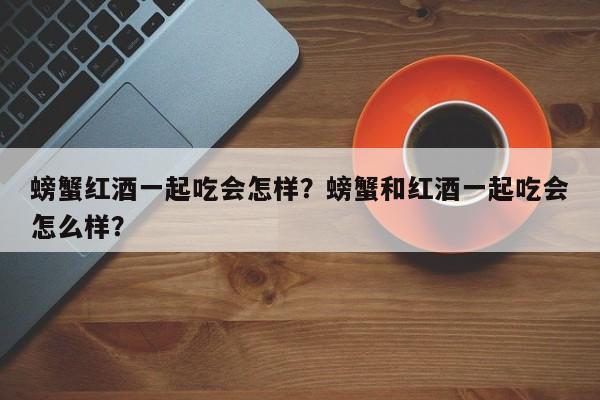 螃蟹红酒一起吃会怎样？螃蟹和红酒一起吃会怎么样？  第1张
