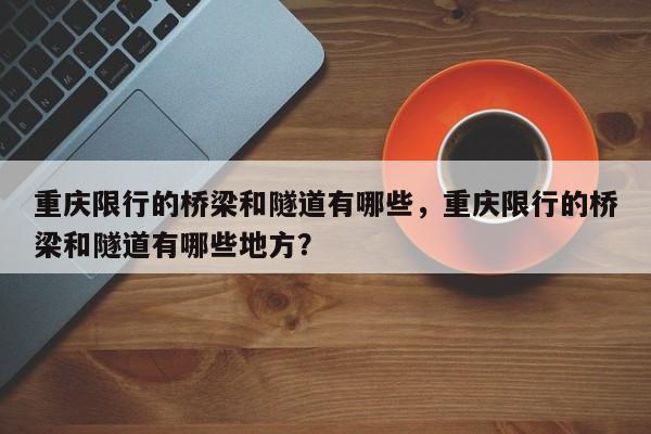重庆限行的桥梁和隧道有哪些，重庆限行的桥梁和隧道有哪些地方？  第1张
