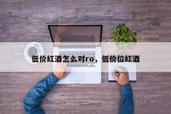 低价红酒怎么对ro，低价位红酒  第1张
