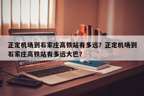 正定机场到石家庄高铁站有多远？正定机场到石家庄高铁站有多远大巴？  第1张
