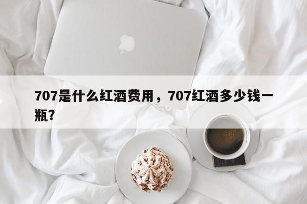 707是什么红酒费用，707红酒多少钱一瓶？  第1张