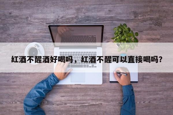 红酒不醒酒好喝吗，红酒不醒可以直接喝吗？  第1张