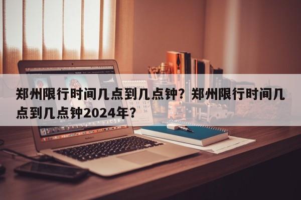 郑州限行时间几点到几点钟？郑州限行时间几点到几点钟2024年？  第1张