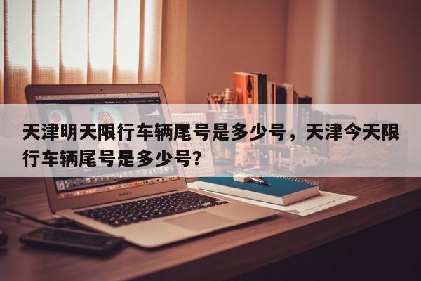 天津明天限行车辆尾号是多少号，天津今天限行车辆尾号是多少号？  第1张