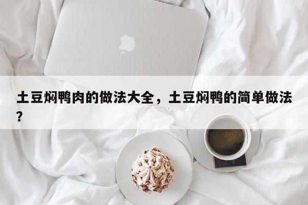 土豆焖鸭肉的做法大全，土豆焖鸭的简单做法？  第1张
