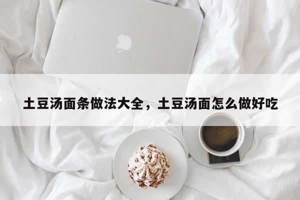 土豆汤面条做法大全，土豆汤面怎么做好吃  第1张